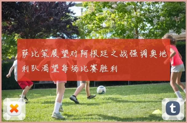 萨比策展望对阿根廷之战强调奥地利队渴望每场比赛胜利