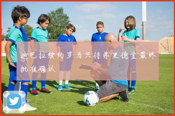 迪巴拉续约罗马只待弗里德金最终批准确认