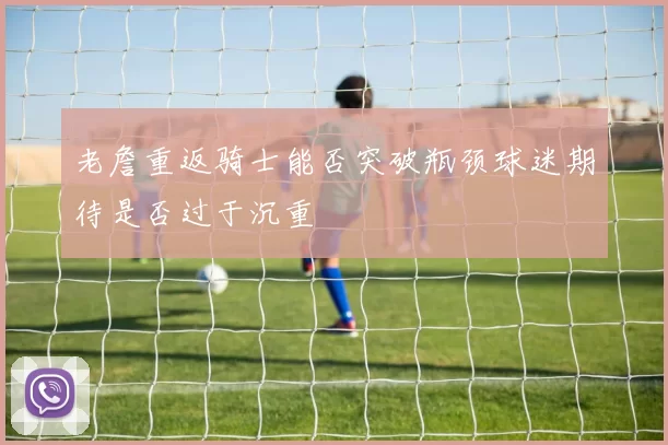 老詹重返骑士能否突破瓶颈球迷期待是否过于沉重