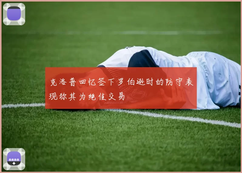 克洛普回忆签下罗伯逊时的防守表现称其为绝佳交易