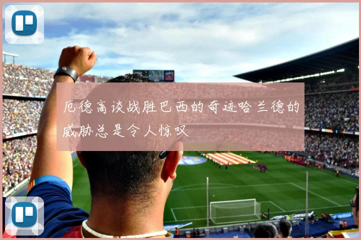 厄德高谈战胜巴西的奇迹哈兰德的威胁总是令人惊叹