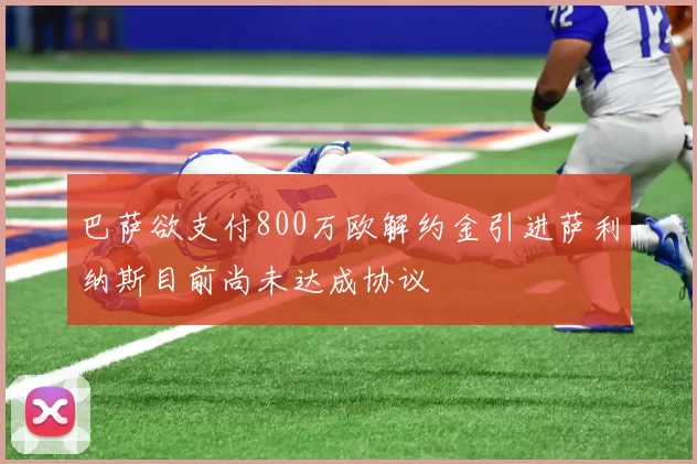 巴萨欲支付800万欧解约金引进萨利纳斯目前尚未达成协议