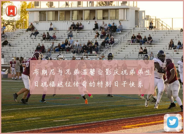 布朗尼与兄弟温馨合影庆祝弟弟生日祝福这位传奇的特别日子快乐