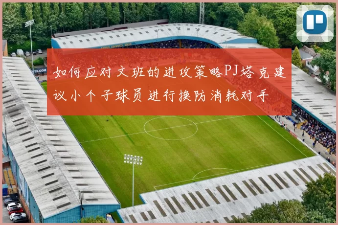 如何应对文班的进攻策略PJ塔克建议小个子球员进行换防消耗对手