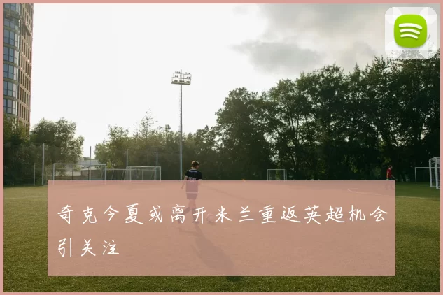 奇克今夏或离开米兰重返英超机会引关注