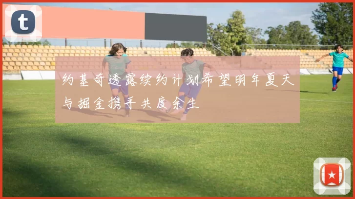 约基奇透露续约计划希望明年夏天与掘金携手共度余生