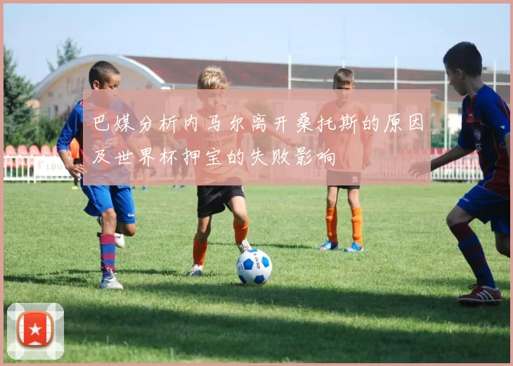 巴媒分析内马尔离开桑托斯的原因及世界杯押宝的失败影响