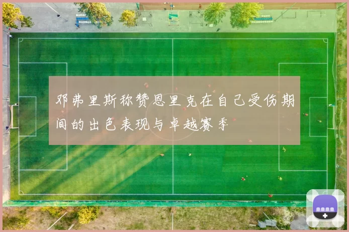 邓弗里斯称赞恩里克在自己受伤期间的出色表现与卓越赛季