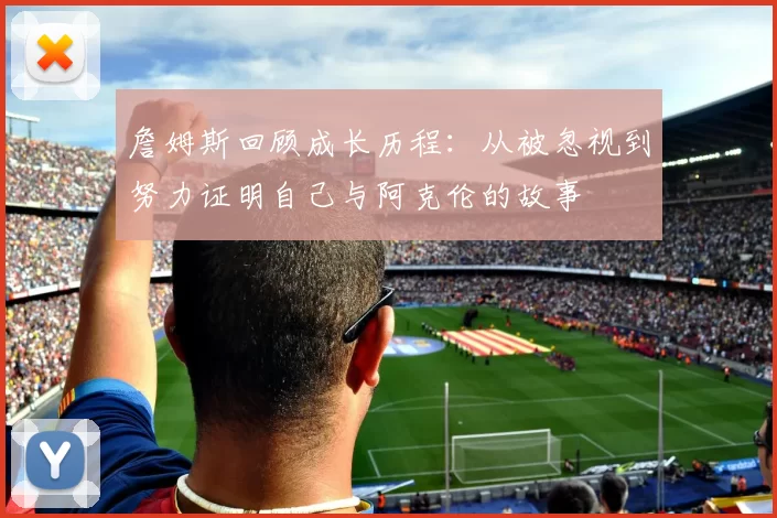詹姆斯回顾成长历程：从被忽视到努力证明自己与阿克伦的故事