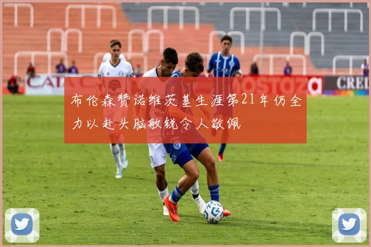 布伦森赞诺维茨基生涯第21年仍全力以赴头脑敏锐令人敬佩