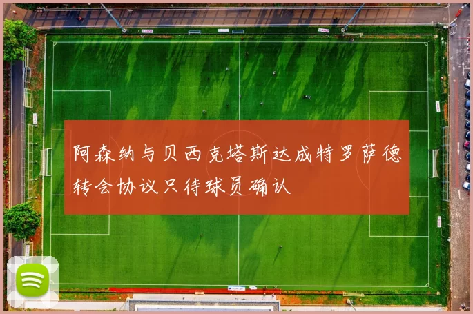 阿森纳与贝西克塔斯达成特罗萨德转会协议只待球员确认