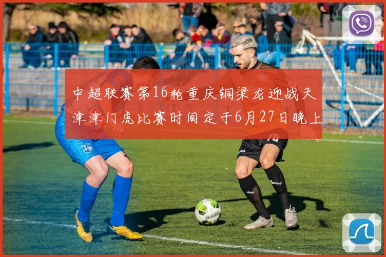 中超联赛第16轮重庆铜梁龙迎战天津津门虎比赛时间定于6月27日晚上20点