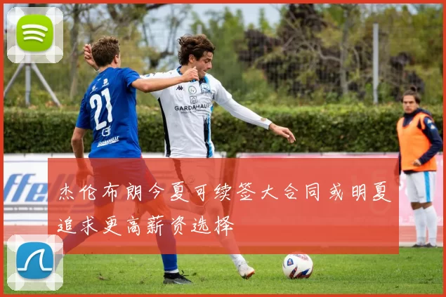 杰伦布朗今夏可续签大合同或明夏追求更高薪资选择