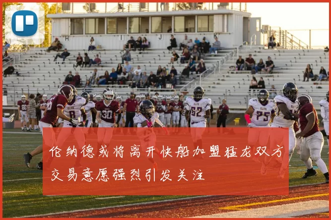 伦纳德或将离开快船加盟猛龙双方交易意愿强烈引发关注