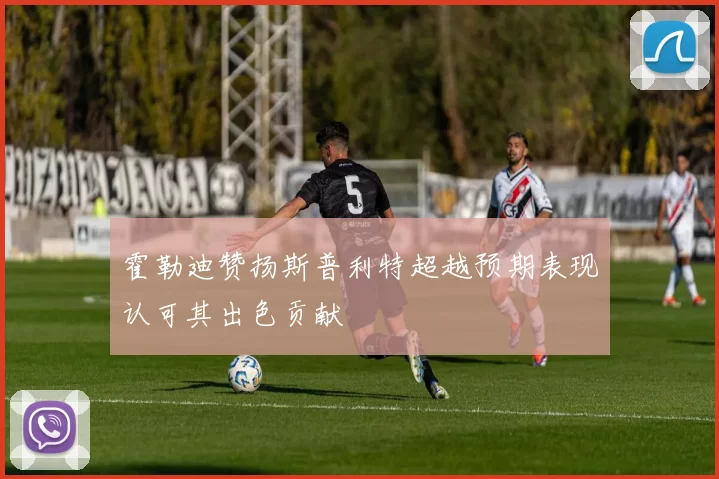 霍勒迪赞扬斯普利特超越预期表现认可其出色贡献