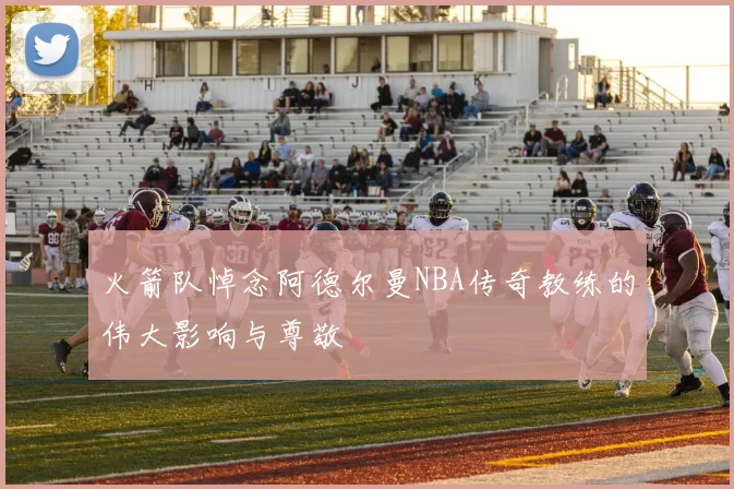 火箭队悼念阿德尔曼NBA传奇教练的伟大影响与尊敬