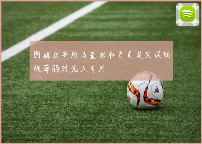 图赫尔弃用马奎尔和肖真是失误防线薄弱时无人可用