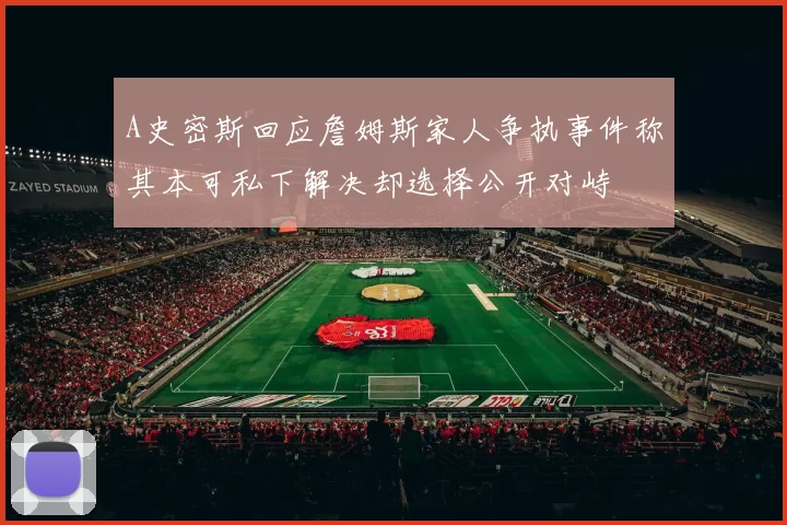 A史密斯回应詹姆斯家人争执事件称其本可私下解决却选择公开对峙