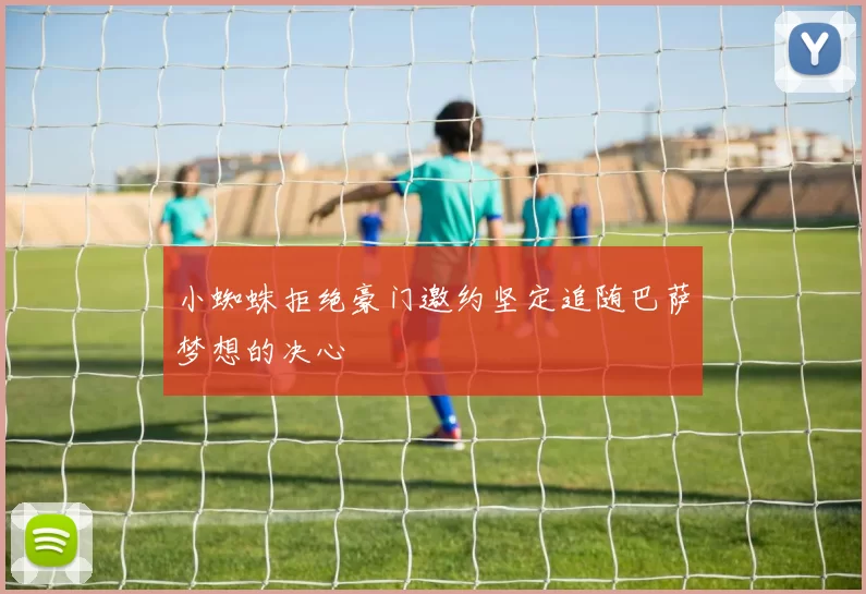 小蜘蛛拒绝豪门邀约坚定追随巴萨梦想的决心