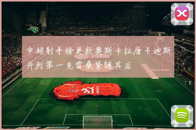 中超射手榜更新奥斯卡拉唐卡迪斯并列第一克雷桑紧随其后