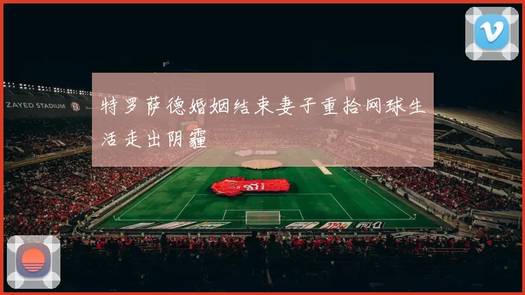 特罗萨德婚姻结束妻子重拾网球生活走出阴霾