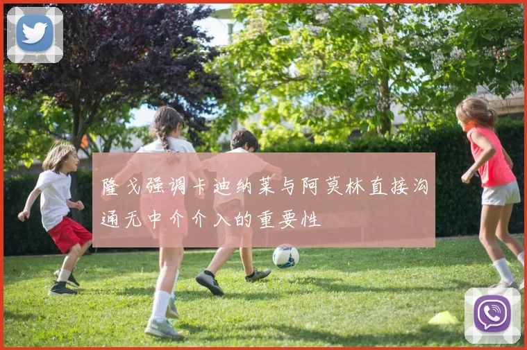 隆戈强调卡迪纳莱与阿莫林直接沟通无中介介入的重要性
