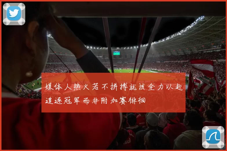 媒体人热火若不拼搏就该全力以赴追逐冠军而非附加赛徘徊
