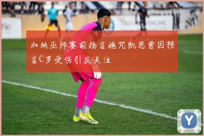 加纳巫师赛前扬言施咒凯恩曾因预言C罗受伤引发关注