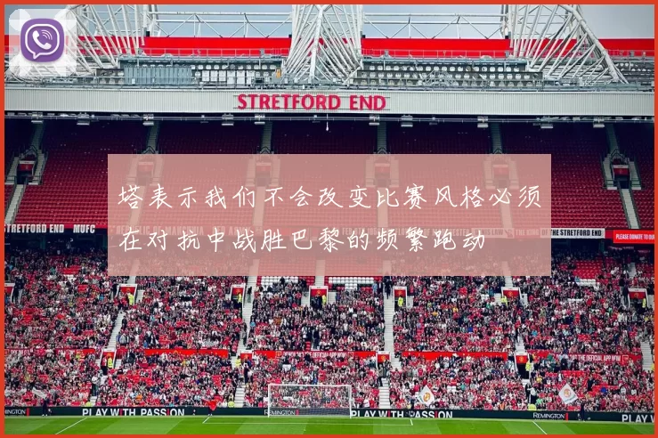 塔表示我们不会改变比赛风格必须在对抗中战胜巴黎的频繁跑动