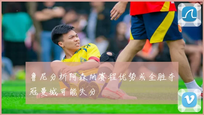 鲁尼分析阿森纳赛程优势或全胜夺冠曼城可能失分