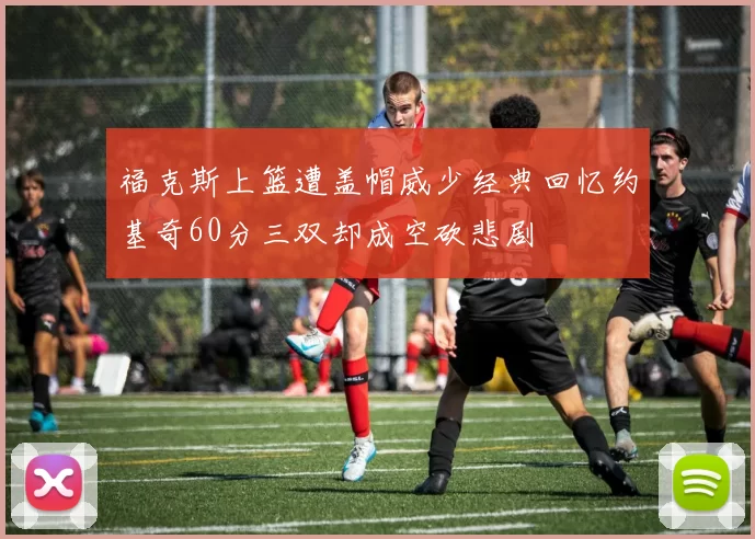 福克斯上篮遭盖帽威少经典回忆约基奇60分三双却成空砍悲剧