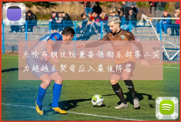 杰伦布朗攻防兼备领衔东部第二实力超越东契奇应入最佳阵容